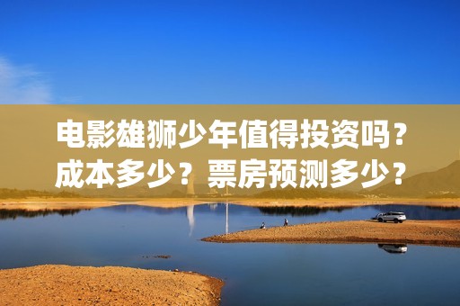 电影雄狮少年值得投资吗？成本多少？票房预测多少？(雄狮少年电影什么时候上映)