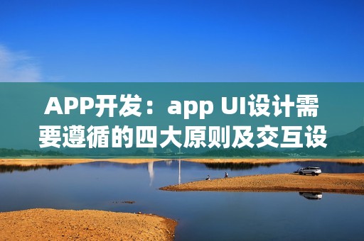 APP开发：app UI设计需要遵循的四大原则及交互设计技巧