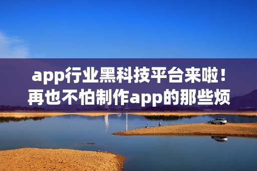 app行业黑科技平台来啦！再也不怕制作app的那些烦恼