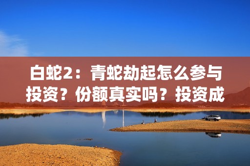白蛇2：青蛇劫起怎么参与投资？份额真实吗？投资成本多少？(白蛇2:青蛇劫起在线全集免费观看)
