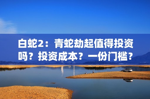 白蛇2：青蛇劫起值得投资吗？投资成本？一份门槛？(白蛇2:青蛇劫起免费观看全集高清)