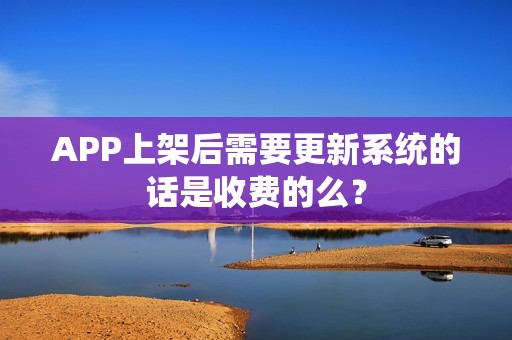 APP上架后需要更新系统的话是收费的么？