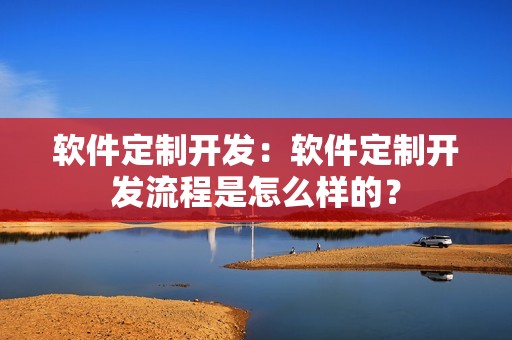 软件定制开发：软件定制开发流程是怎么样的？
