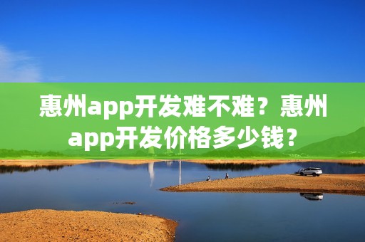 惠州app开发难不难？惠州app开发价格多少钱？