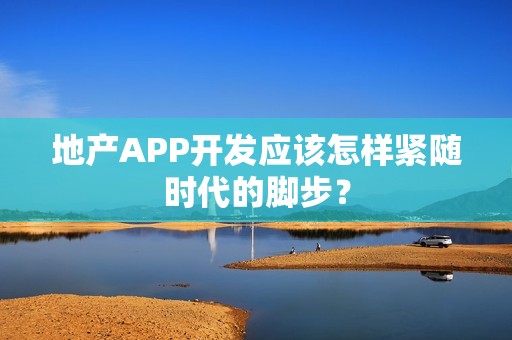 地产APP开发应该怎样紧随时代的脚步？