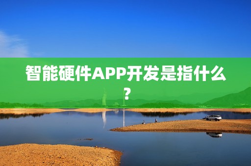 智能硬件APP开发是指什么？