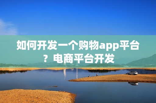如何开发一个购物app平台？电商平台开发