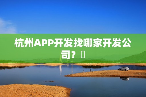 杭州APP开发找哪家开发公司？​