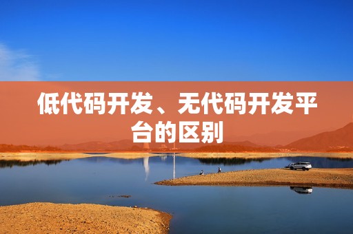 低代码开发、无代码开发平台的区别