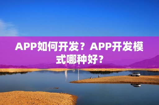 APP如何开发？APP开发模式哪种好？