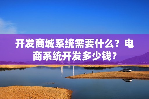 开发商城系统需要什么？电商系统开发多少钱？