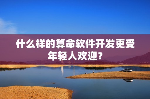 什么样的算命软件开发更受年轻人欢迎？