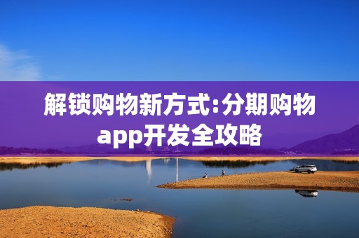 解锁购物新方式:分期购物app开发全攻略