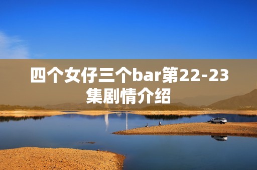 四个女仔三个bar第22-23集剧情介绍