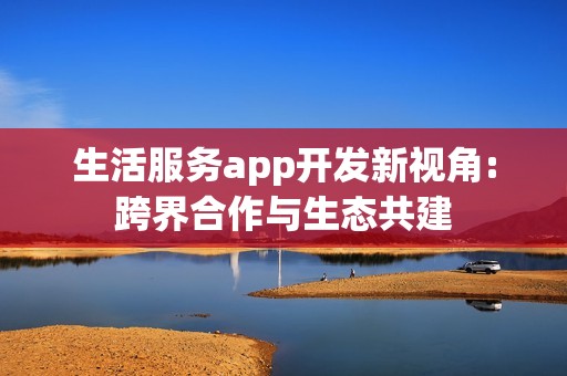生活服务app开发新视角:跨界合作与生态共建