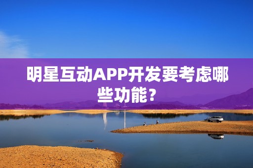 明星互动APP开发要考虑哪些功能？