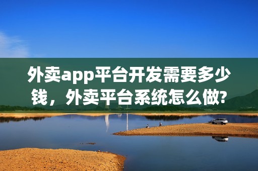 外卖app平台开发需要多少钱，外卖平台系统怎么做?