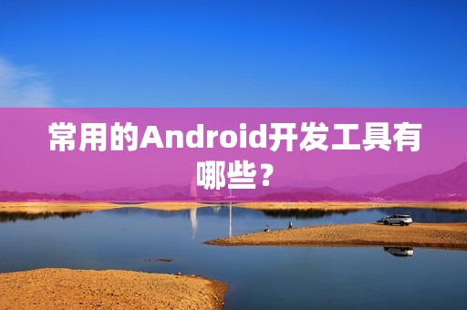 常用的Android开发工具有哪些？