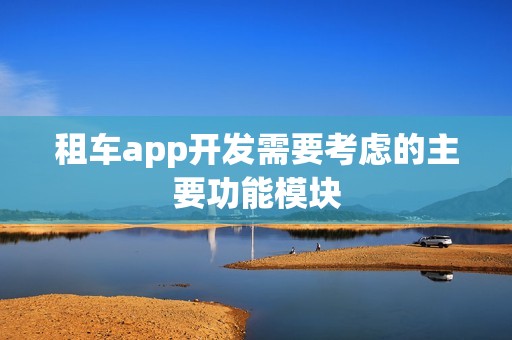 租车app开发需要考虑的主要功能模块