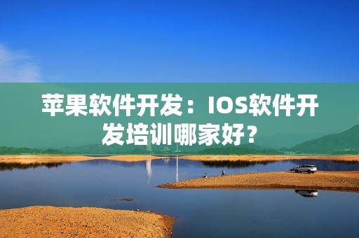 苹果软件开发：IOS软件开发培训哪家好？