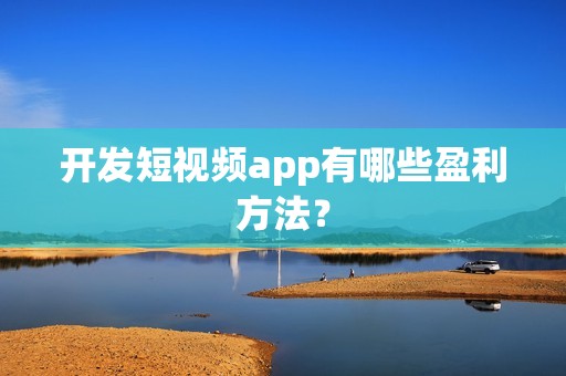 开发短视频app有哪些盈利方法？