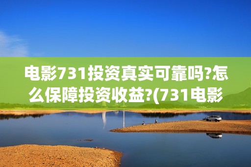 电影731投资真实可靠吗?怎么保障投资收益?(731电影投资风险)