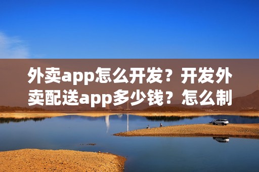 外卖app怎么开发？开发外卖配送app多少钱？怎么制作自己的外卖app