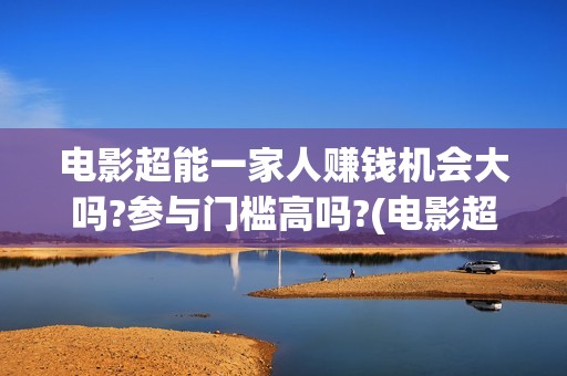 电影超能一家人赚钱机会大吗?参与门槛高吗?(电影超能一家人的在线观看)