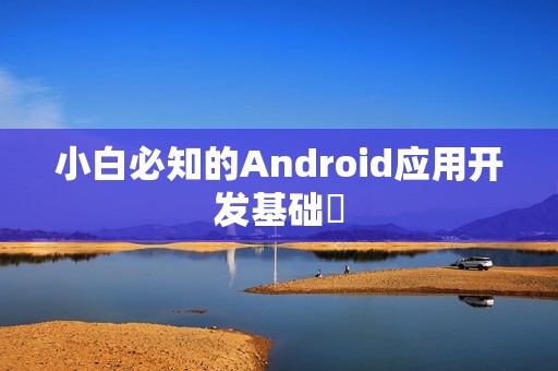 小白必知的Android应用开发基础‌