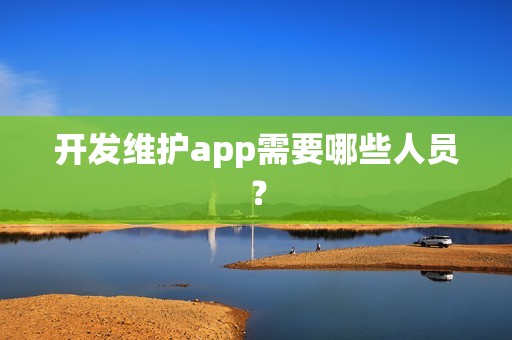 开发维护app需要哪些人员？