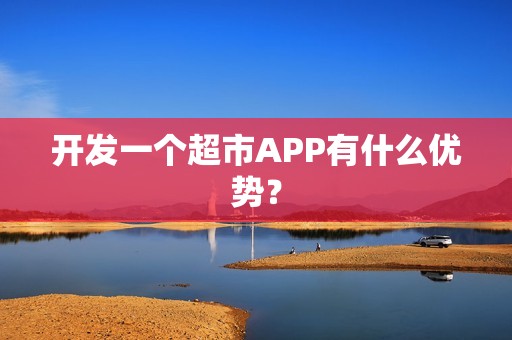 开发一个超市APP有什么优势？