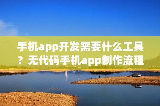 手机app开发需要什么工具？无代码手机app制作流程