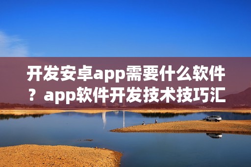 开发安卓app需要什么软件？app软件开发技术技巧汇总