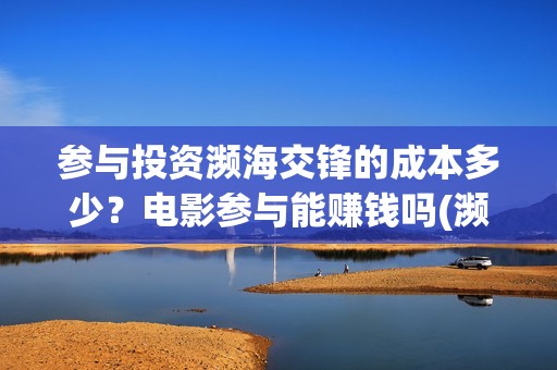 参与投资濒海交锋的成本多少？电影参与能赚钱吗(濒海交锋都谁投资了)
