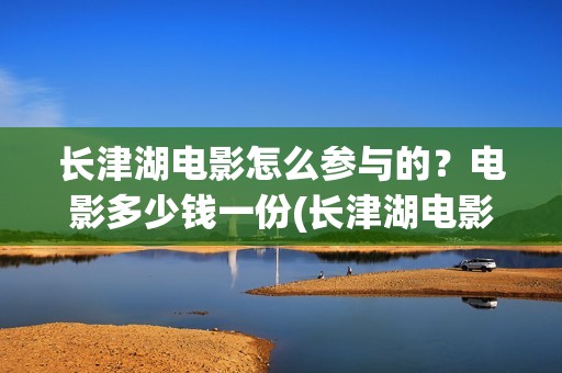 长津湖电影怎么参与的？电影多少钱一份(长津湖电影怎么看)