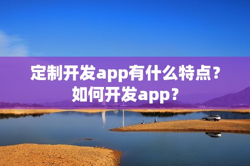 定制开发app有什么特点？如何开发app？
