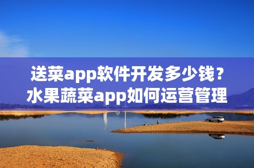 送菜app软件开发多少钱？水果蔬菜app如何运营管理？