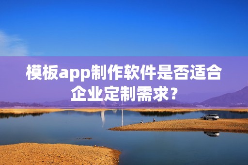 模板app制作软件是否适合企业定制需求？