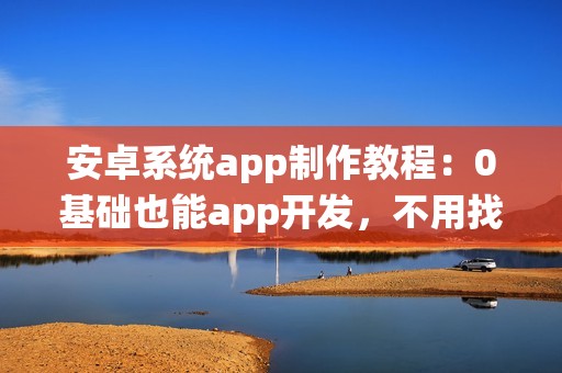 安卓系统app制作教程：0基础也能app开发，不用找app开发公司