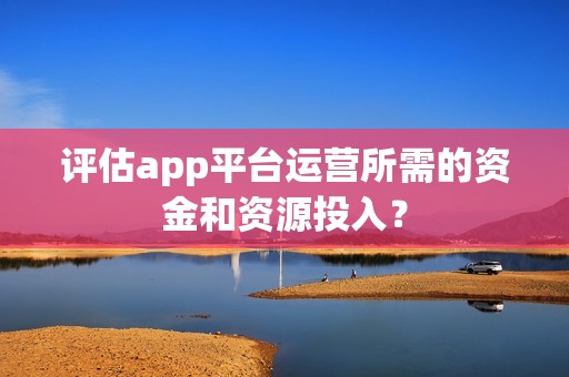评估app平台运营所需的资金和资源投入？