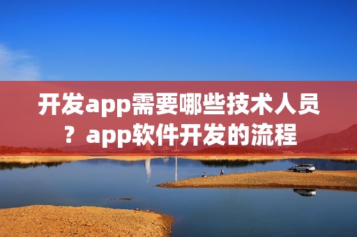 开发app需要哪些技术人员？app软件开发的流程