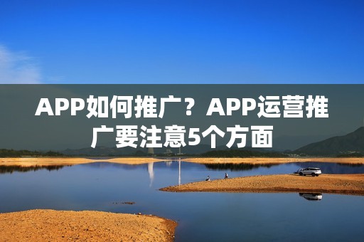 APP如何推广？APP运营推广要注意5个方面