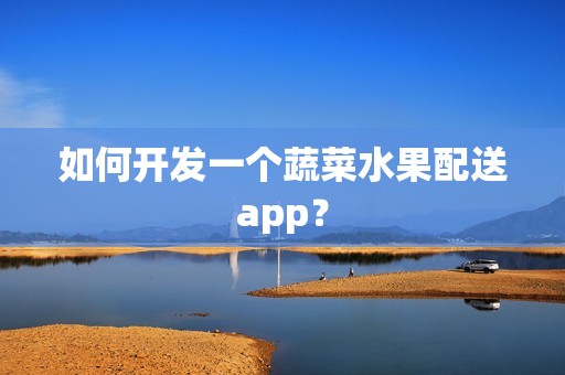 如何开发一个蔬菜水果配送app？