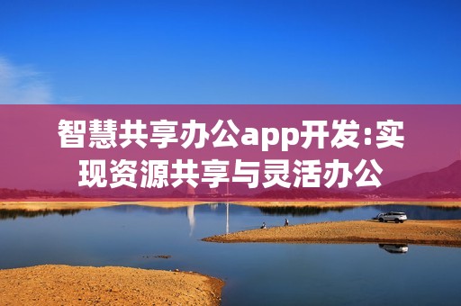 智慧共享办公app开发:实现资源共享与灵活办公