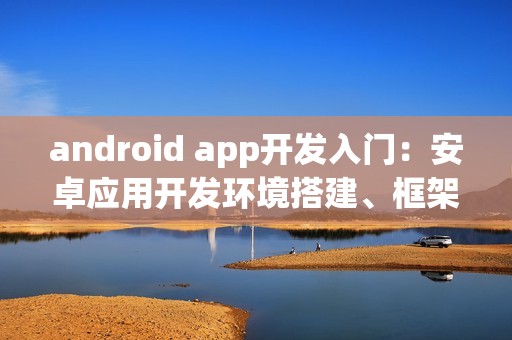 android app开发入门：安卓应用开发环境搭建、框架、语言有哪些？