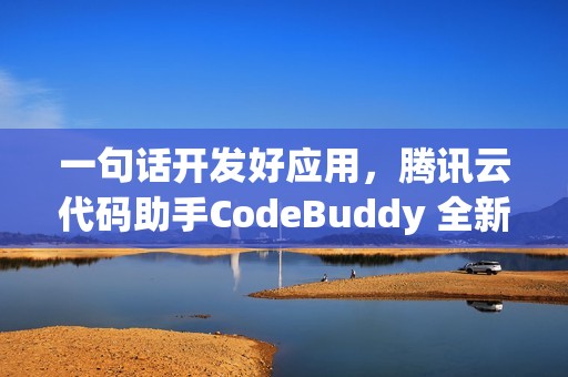 一句话开发好应用，腾讯云代码助手CodeBuddy 全新升级