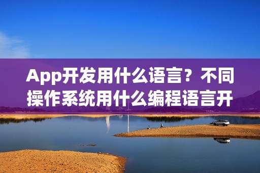 App开发用什么语言？不同操作系统用什么编程语言开发好？
