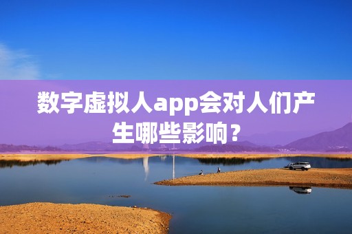 数字虚拟人app会对人们产生哪些影响？