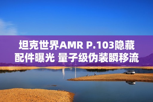 坦克世界AMR P.103隐藏配件曝光 量子级伪装瞬移流