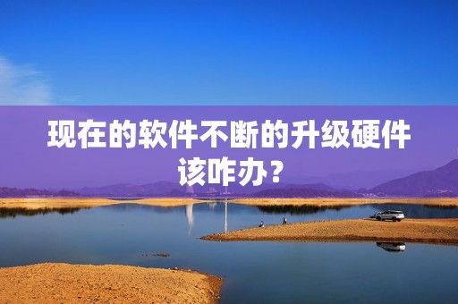现在的软件不断的升级硬件该咋办？